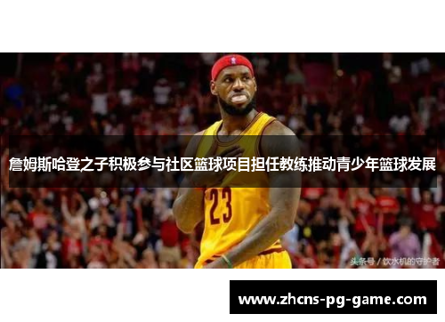 詹姆斯哈登之子积极参与社区篮球项目担任教练推动青少年篮球发展