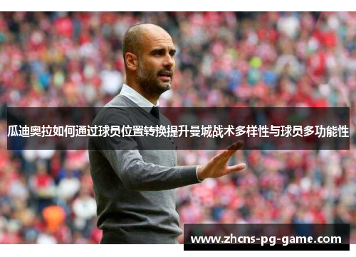 瓜迪奥拉如何通过球员位置转换提升曼城战术多样性与球员多功能性