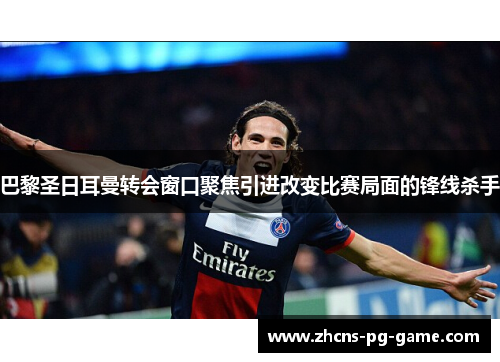 巴黎圣日耳曼转会窗口聚焦引进改变比赛局面的锋线杀手