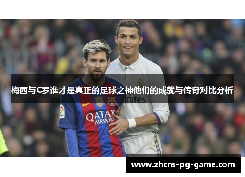 梅西与C罗谁才是真正的足球之神他们的成就与传奇对比分析