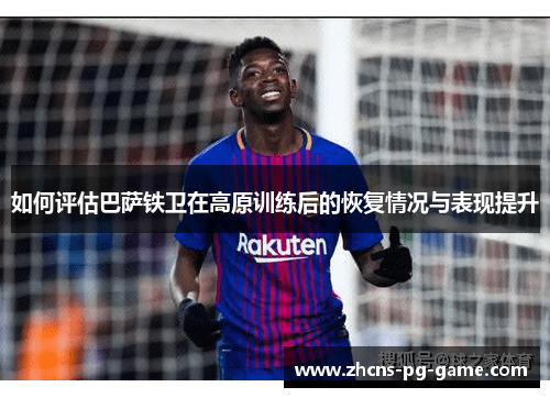 如何评估巴萨铁卫在高原训练后的恢复情况与表现提升
