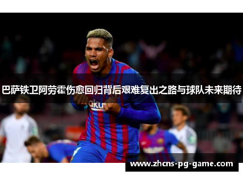 巴萨铁卫阿劳霍伤愈回归背后艰难复出之路与球队未来期待