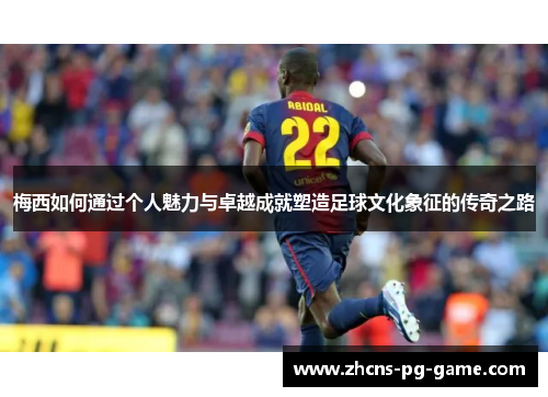 梅西如何通过个人魅力与卓越成就塑造足球文化象征的传奇之路
