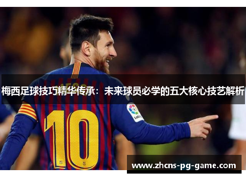 梅西足球技巧精华传承：未来球员必学的五大核心技艺解析