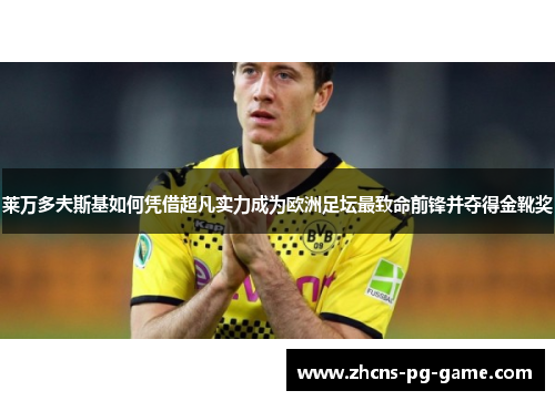 莱万多夫斯基如何凭借超凡实力成为欧洲足坛最致命前锋并夺得金靴奖