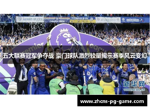 五大联赛冠军争夺战 豪门球队激烈较量揭示赛季风云变幻