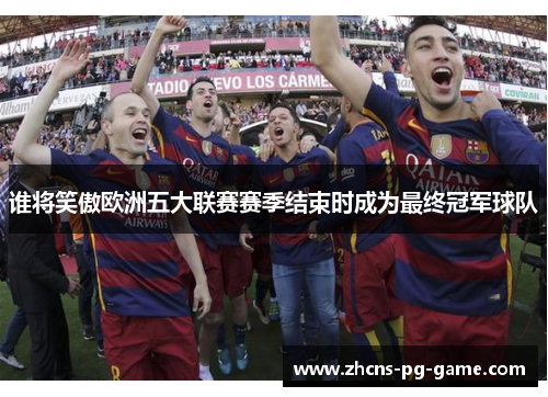 谁将笑傲欧洲五大联赛赛季结束时成为最终冠军球队