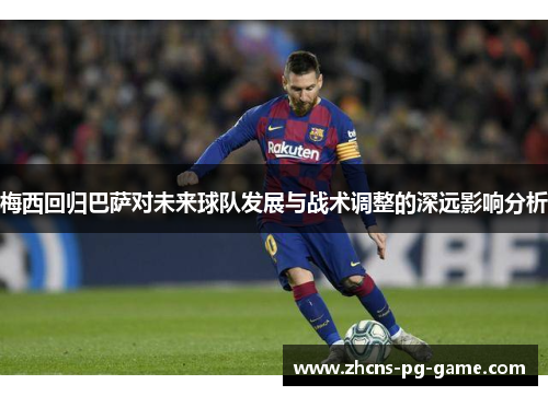 梅西回归巴萨对未来球队发展与战术调整的深远影响分析