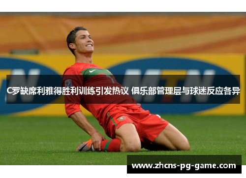 C罗缺席利雅得胜利训练引发热议 俱乐部管理层与球迷反应各异