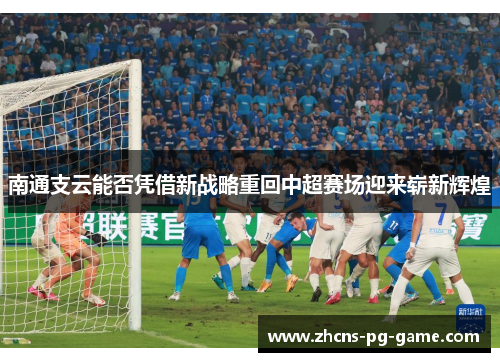南通支云能否凭借新战略重回中超赛场迎来崭新辉煌