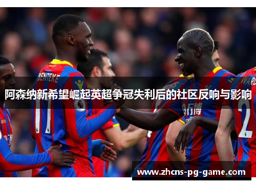 阿森纳新希望崛起英超争冠失利后的社区反响与影响