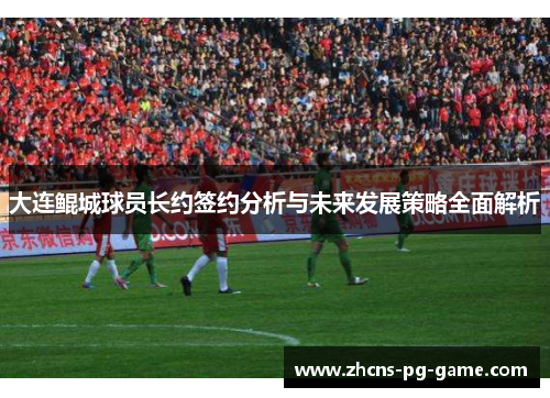 大连鲲城球员长约签约分析与未来发展策略全面解析