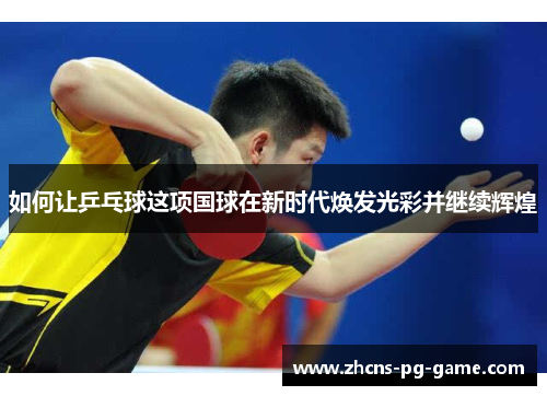 如何让乒乓球这项国球在新时代焕发光彩并继续辉煌