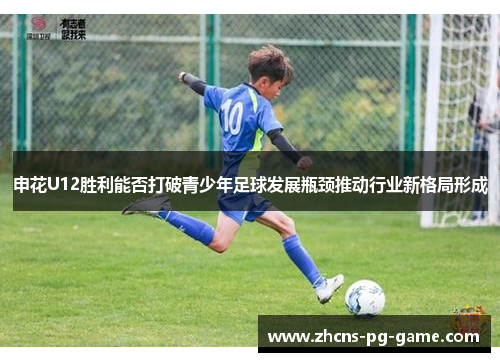 申花U12胜利能否打破青少年足球发展瓶颈推动行业新格局形成