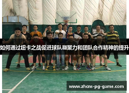 如何通过纽卡之战促进球队凝聚力和团队合作精神的提升