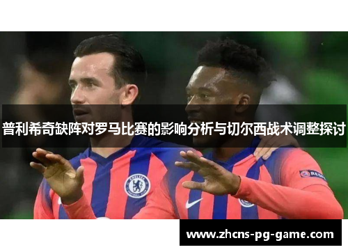 普利希奇缺阵对罗马比赛的影响分析与切尔西战术调整探讨
