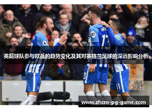 英超球队参与欧战的趋势变化及其对英格兰足球的深远影响分析 英超球队参与欧战的趋势变化及其对英格兰足球的深远影响分析