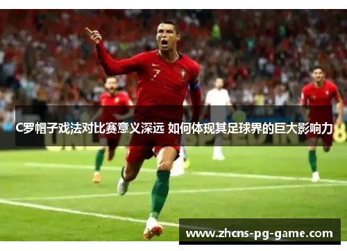 C罗帽子戏法对比赛意义深远 如何体现其足球界的巨大影响力