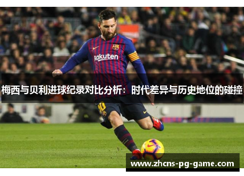 梅西与贝利进球纪录对比分析：时代差异与历史地位的碰撞