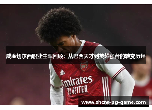 威廉切尔西职业生涯回顾：从巴西天才到英超强者的转变历程