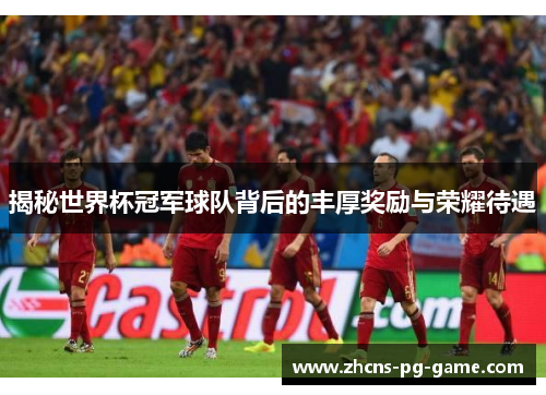 揭秘世界杯冠军球队背后的丰厚奖励与荣耀待遇