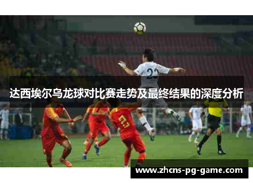 达西埃尔乌龙球对比赛走势及最终结果的深度分析