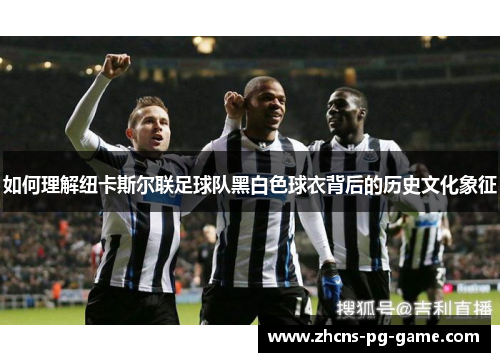 如何理解纽卡斯尔联足球队黑白色球衣背后的历史文化象征 如何理解纽卡斯尔联足球队黑白色球衣背后的历史文化象征