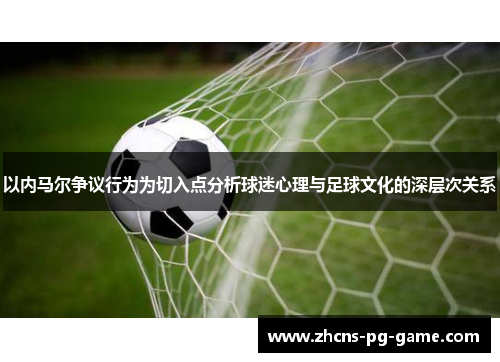 以内马尔争议行为为切入点分析球迷心理与足球文化的深层次关系