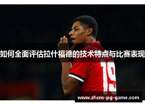 如何全面评估拉什福德的技术特点与比赛表现 如何全面评估拉什福德的技术特点与比赛表现