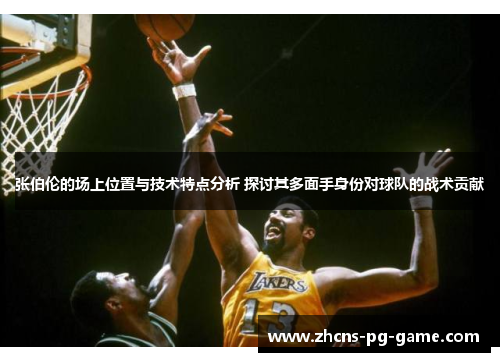 张伯伦的场上位置与技术特点分析 探讨其多面手身份对球队的战术贡献 张伯伦的场上位置与技术特点分析 探讨其多面手身份对球队的战术贡献