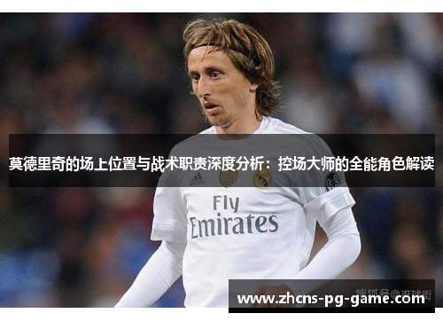 莫德里奇的场上位置与战术职责深度分析:控场大师的全能角色解读 莫德里奇的场上位置与战术职责深度分析:控场大师的全能角色解读