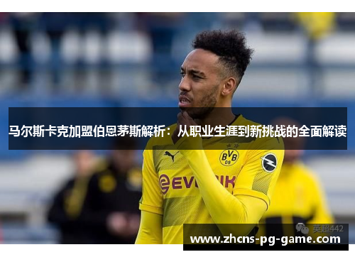 马尔斯卡克加盟伯恩茅斯解析：从职业生涯到新挑战的全面解读