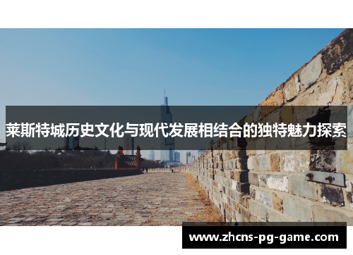 莱斯特城历史文化与现代发展相结合的独特魅力探索