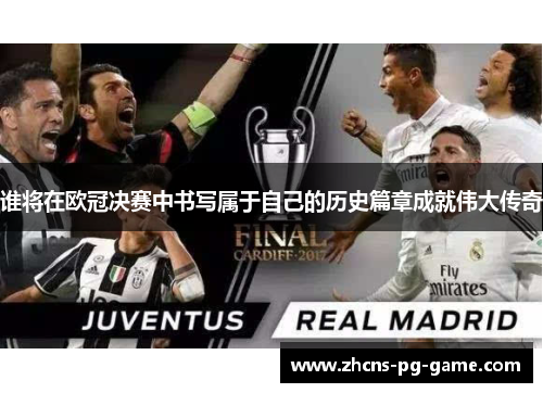 谁将在欧冠决赛中书写属于自己的历史篇章成就伟大传奇 谁将在欧冠决赛中书写属于自己的历史篇章成就伟大传奇