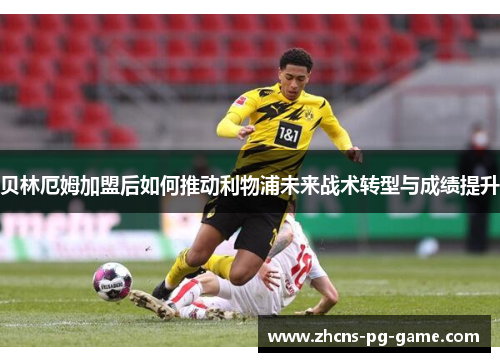 贝林厄姆加盟后如何推动利物浦未来战术转型与成绩提升