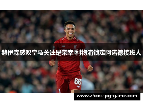 赫伊森感叹皇马关注是荣幸 利物浦锁定阿诺德接班人