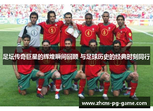 足坛传奇巨星的辉煌瞬间回顾 与足球历史的经典时刻同行