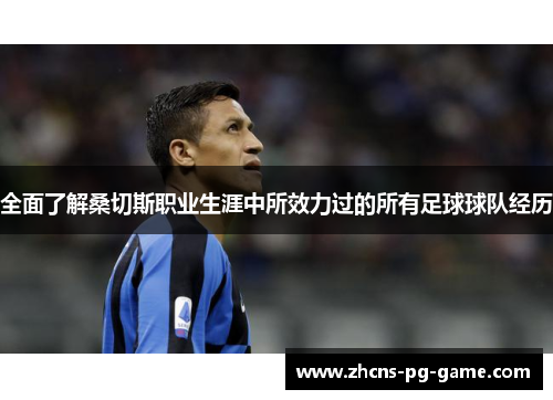 全面了解桑切斯职业生涯中所效力过的所有足球球队经历