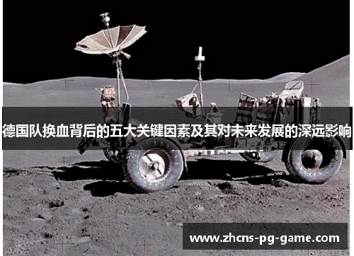 德国队换血背后的五大关键因素及其对未来发展的深远影响 德国队换血背后的五大关键因素及其对未来发展的深远影响