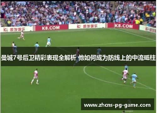 曼城7号后卫精彩表现全解析 他如何成为防线上的中流砥柱