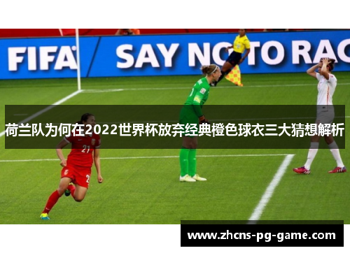 荷兰队为何在2022世界杯放弃经典橙色球衣三大猜想解析 荷兰队为何在2022世界杯放弃经典橙色球衣三大猜想解析