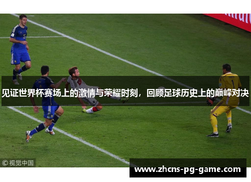 见证世界杯赛场上的激情与荣耀时刻，回顾足球历史上的巅峰对决