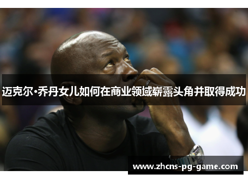 迈克尔·乔丹女儿如何在商业领域崭露头角并取得成功