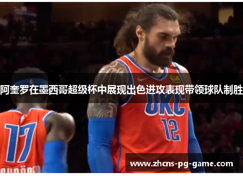 阿奎罗在墨西哥超级杯中展现出色进攻表现带领球队制胜 阿奎罗在墨西哥超级杯中展现出色进攻表现带领球队制胜