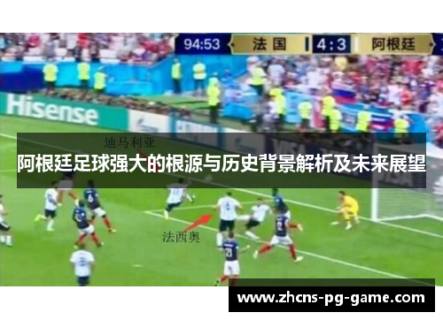阿根廷足球强大的根源与历史背景解析及未来展望 阿根廷足球强大的根源与历史背景解析及未来展望