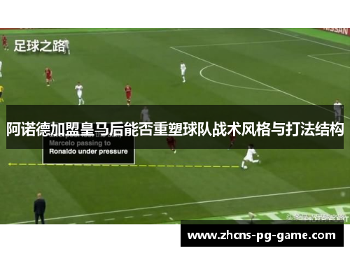 阿诺德加盟皇马后能否重塑球队战术风格与打法结构