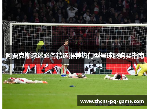 阿贾克斯球迷必备精选推荐热门型号球服购买指南 阿贾克斯球迷必备精选推荐热门型号球服购买指南