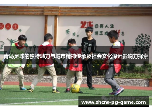 青岛足球的独特魅力与城市精神传承及社会文化深远影响力探索