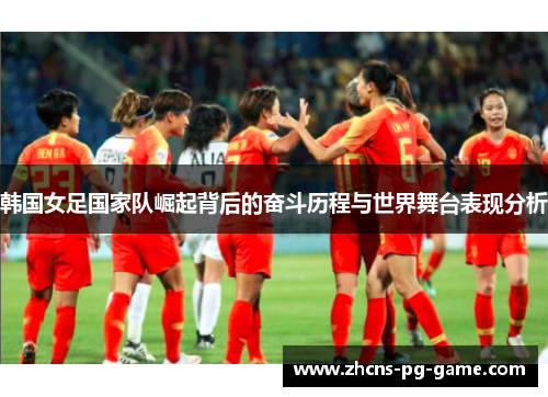 韩国女足国家队崛起背后的奋斗历程与世界舞台表现分析 韩国女足国家队崛起背后的奋斗历程与世界舞台表现分析