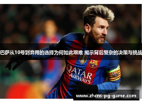 巴萨从10号到弃用的选择为何如此艰难 揭示背后复杂的决策与挑战